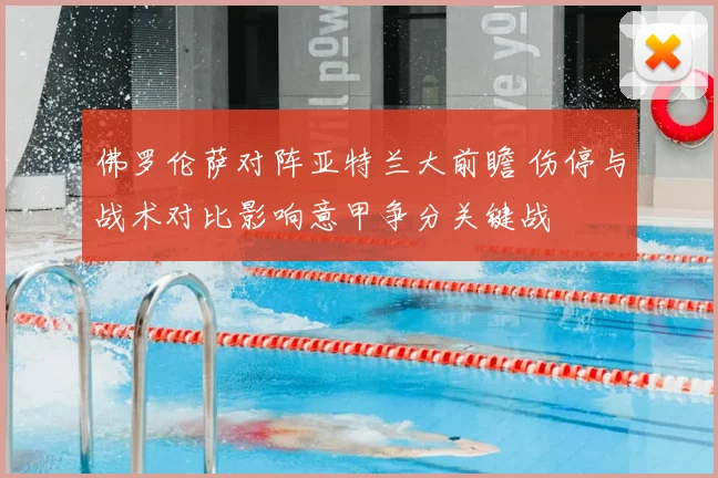 佛罗伦萨对阵亚特兰大前瞻 伤停与战术对比影响意甲争分关键战