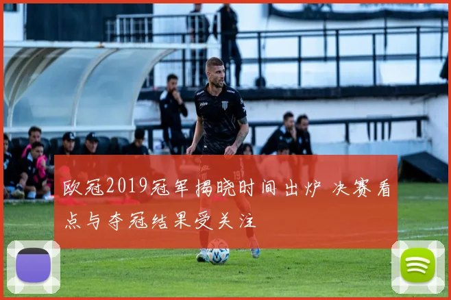 欧冠2019冠军揭晓时间出炉 决赛看点与夺冠结果受关注