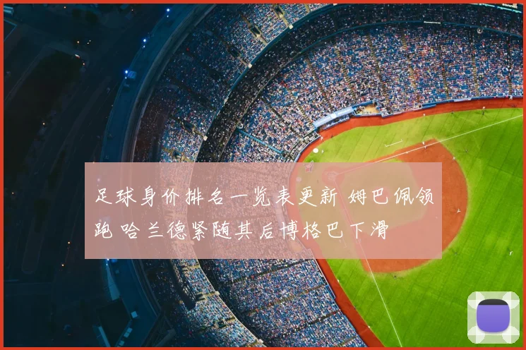 足球身价排名一览表更新 姆巴佩领跑 哈兰德紧随其后博格巴下滑
