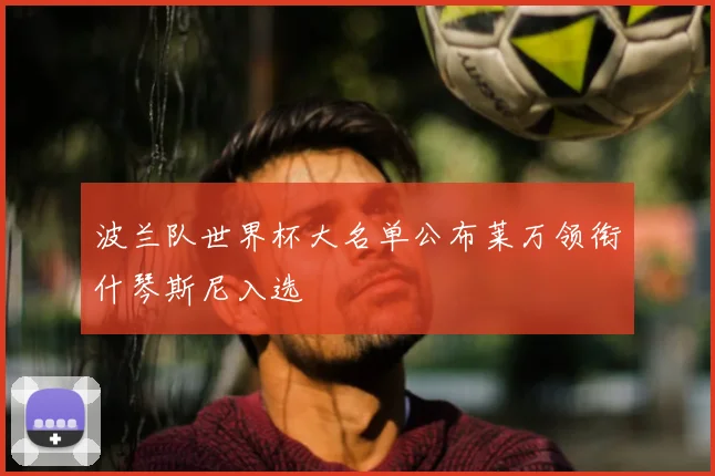 波兰队世界杯大名单公布莱万领衔什琴斯尼入选