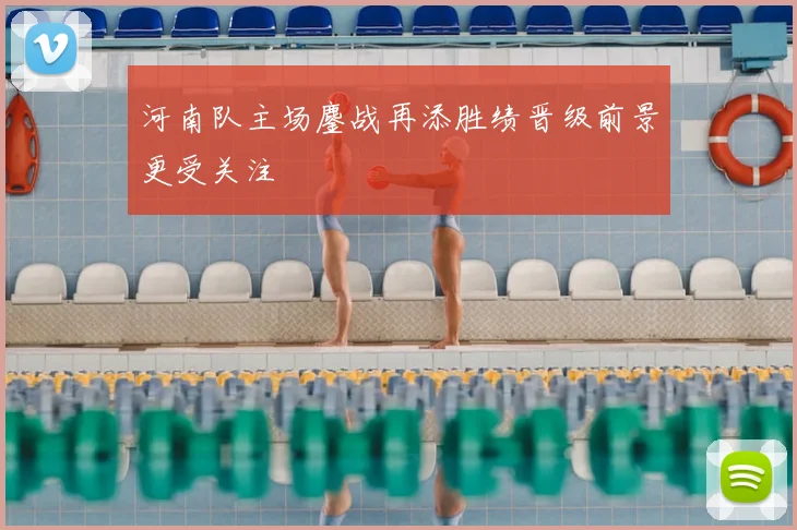 河南队主场鏖战再添胜绩晋级前景更受关注