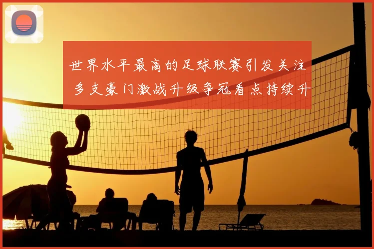 世界水平最高的足球联赛引发关注 多支豪门激战升级争冠看点持续升温