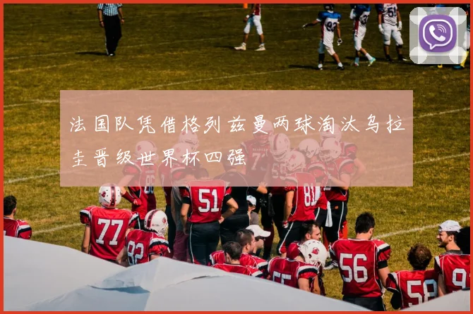 法国队凭借格列兹曼两球淘汰乌拉圭晋级世界杯四强