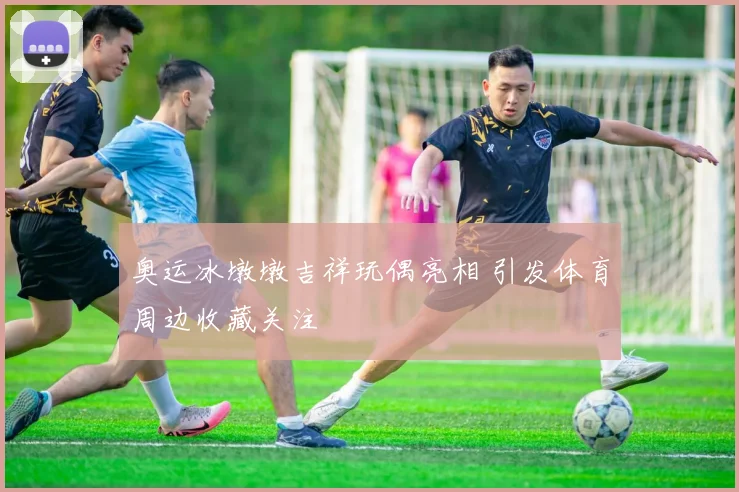 奥运冰墩墩吉祥玩偶亮相 引发体育周边收藏关注