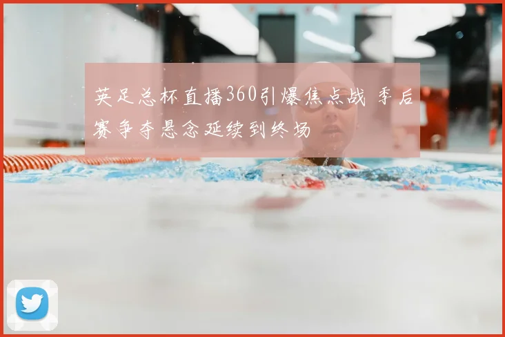 英足总杯直播360引爆焦点战 季后赛争夺悬念延续到终场