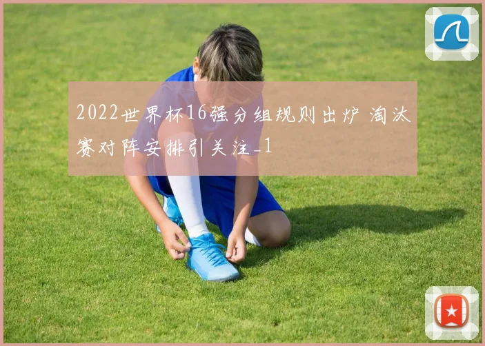 2022世界杯16强分组规则出炉 淘汰赛对阵安排引关注_1