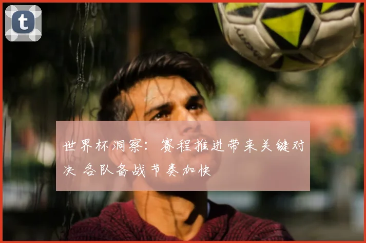 世界杯洞察：赛程推进带来关键对决 各队备战节奏加快