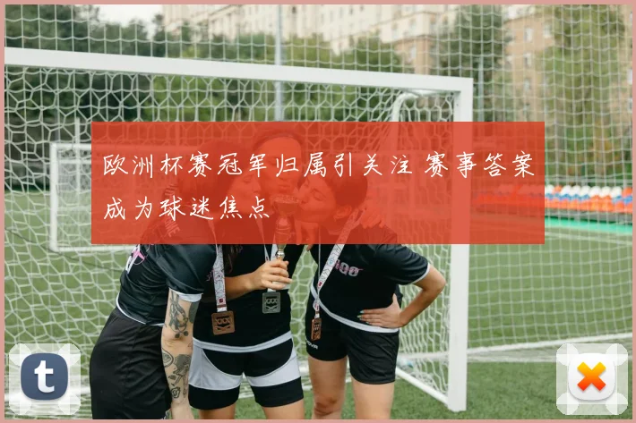 欧洲杯赛冠军归属引关注 赛事答案成为球迷焦点