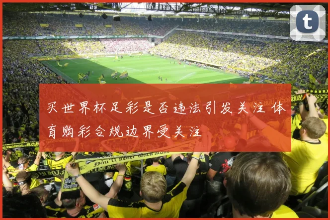 买世界杯足彩是否违法引发关注 体育购彩合规边界受关注