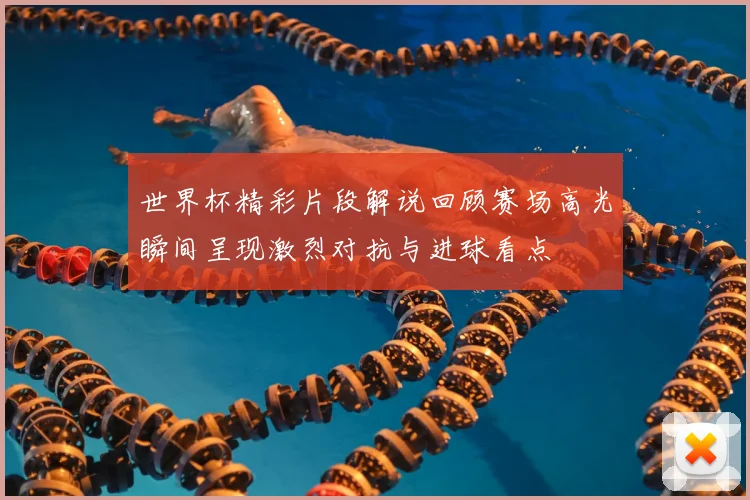 世界杯精彩片段解说回顾赛场高光瞬间呈现激烈对抗与进球看点