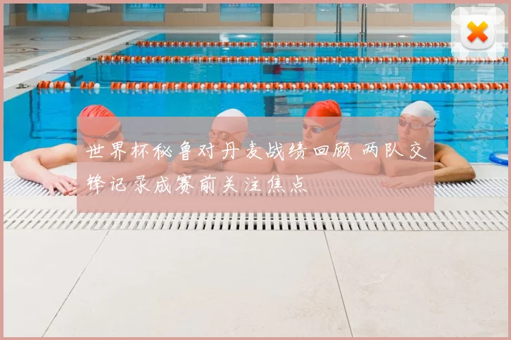 世界杯秘鲁对丹麦战绩回顾 两队交锋记录成赛前关注焦点