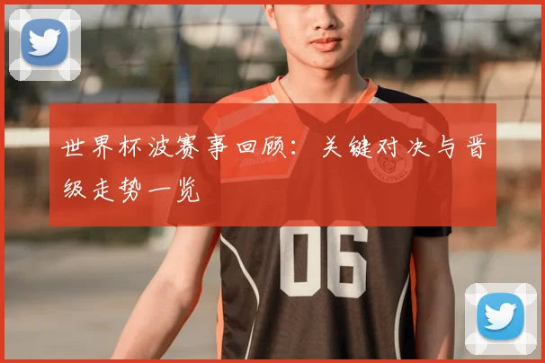 世界杯波赛事回顾:关键对决与晋级走势一览