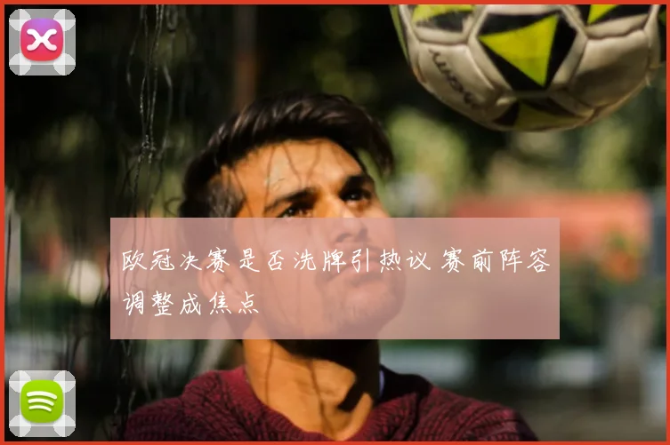 欧冠决赛是否洗牌引热议 赛前阵容调整成焦点