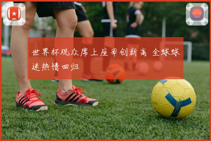 世界杯观众席上座率创新高 全球球迷热情回归