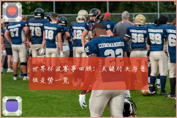 世界杯波赛事回顾:关键对决与晋级走势一览