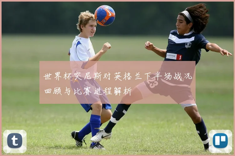 世界杯突尼斯对英格兰下半场战况回顾与比赛进程解析